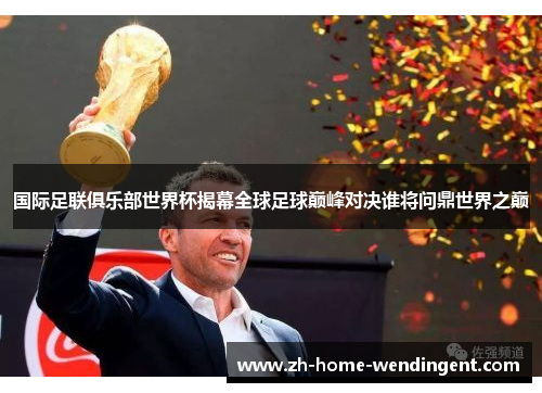 国际足联俱乐部世界杯揭幕全球足球巅峰对决谁将问鼎世界之巅