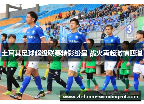 土耳其足球超级联赛精彩纷呈 战火再起激情四溢