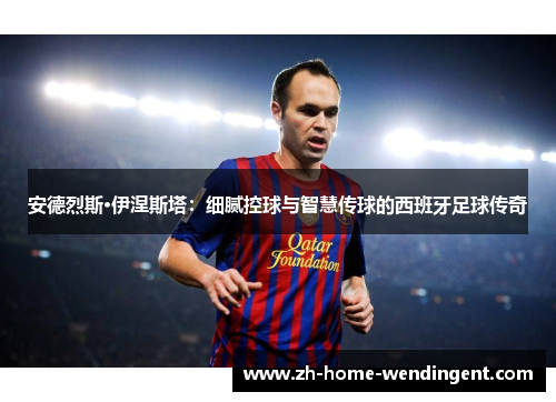 安德烈斯·伊涅斯塔：细腻控球与智慧传球的西班牙足球传奇