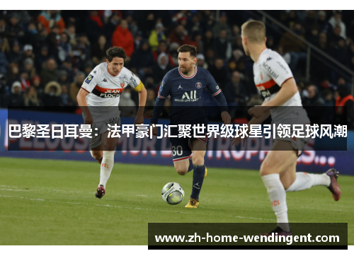 巴黎圣日耳曼：法甲豪门汇聚世界级球星引领足球风潮