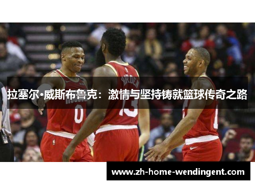 拉塞尔·威斯布鲁克：激情与坚持铸就篮球传奇之路