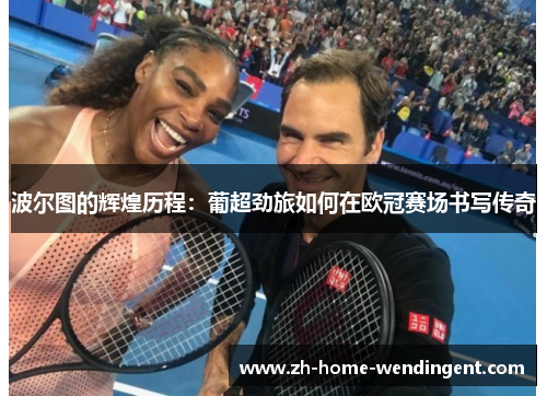 波尔图的辉煌历程：葡超劲旅如何在欧冠赛场书写传奇