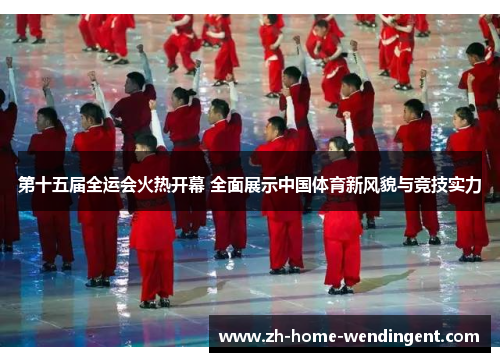 第十五届全运会火热开幕 全面展示中国体育新风貌与竞技实力