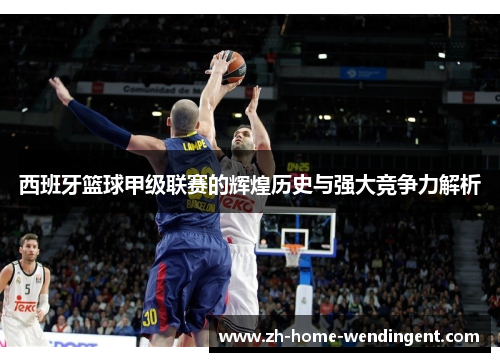 西班牙篮球甲级联赛的辉煌历史与强大竞争力解析