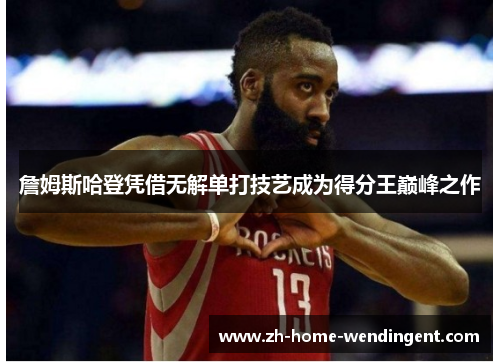 詹姆斯哈登凭借无解单打技艺成为得分王巅峰之作