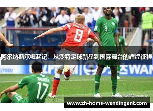 阿尔纳斯尔崛起记：从沙特足球新星到国际舞台的辉煌征程