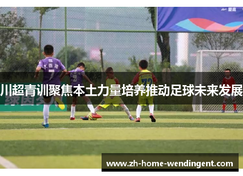 川超青训聚焦本土力量培养推动足球未来发展