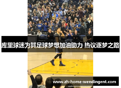 库里球迷为其足球梦想加油助力 热议逐梦之路