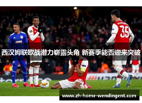 西汉姆联欧战潜力崭露头角 新赛季能否迎来突破