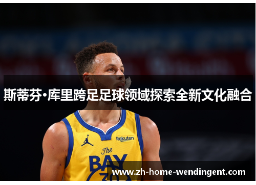 斯蒂芬·库里跨足足球领域探索全新文化融合