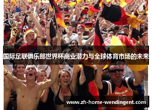 国际足联俱乐部世界杯商业潜力与全球体育市场的未来