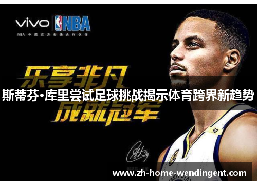 斯蒂芬·库里尝试足球挑战揭示体育跨界新趋势