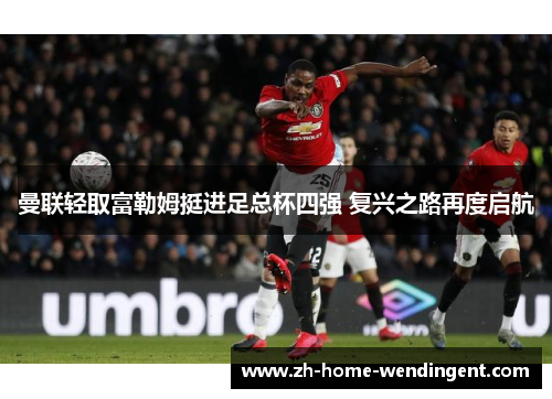 曼联轻取富勒姆挺进足总杯四强 复兴之路再度启航
