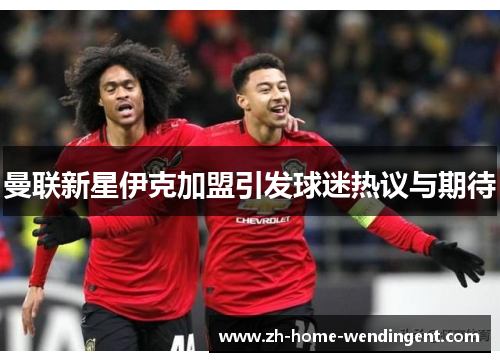 曼联新星伊克加盟引发球迷热议与期待