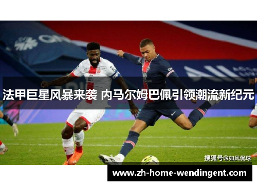 法甲巨星风暴来袭 内马尔姆巴佩引领潮流新纪元